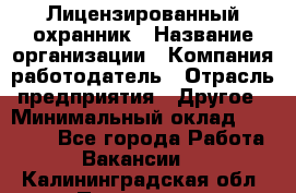 Лицензированный охранник › Название организации ­ Компания-работодатель › Отрасль предприятия ­ Другое › Минимальный оклад ­ 23 000 - Все города Работа » Вакансии   . Калининградская обл.,Приморск г.